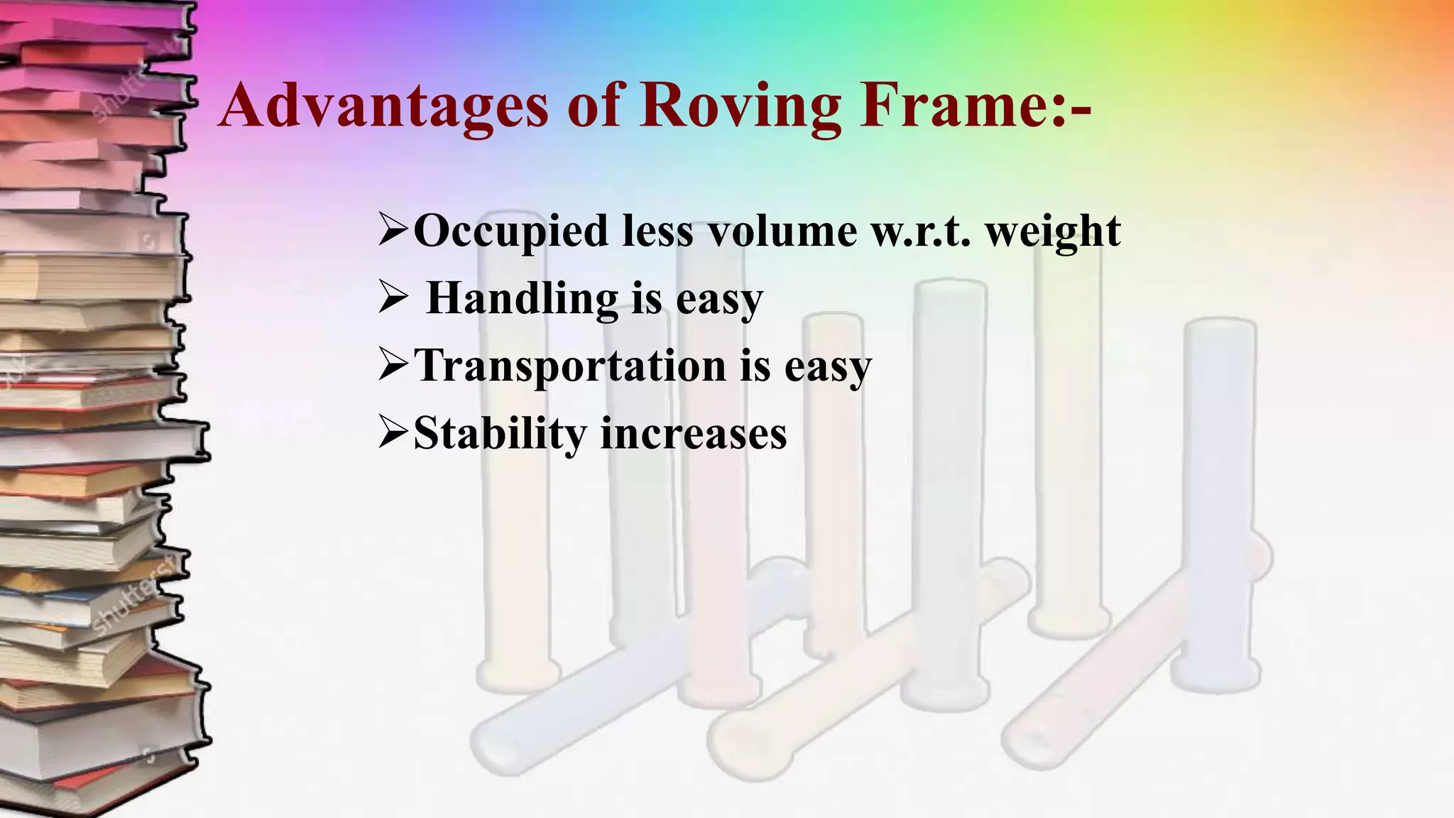 Advantages of Roving Frame:-
Occupied less volume w.r.t. weight
 Handling is easy
Transportation is easy
Stability increases
 