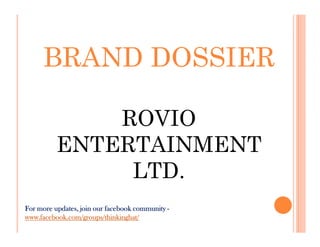 BRAND DOSSIER

              ROVIO
          ENTERTAINMENT
               LTD.
For more updates, join our facebook community -
www.facebook.com/groups/thinkinghat/
 