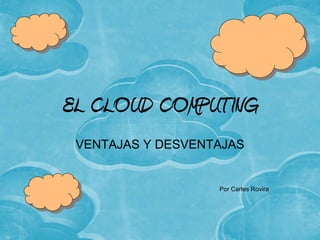 EL CLOUD COMPUTING
 VENTAJAS Y DESVENTAJAS


                   Por Carles Rovira
 