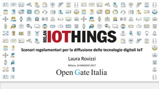 Scenari regolamentari per la diffusione delle tecnologie digitali IoT
Laura Rovizzi
Milano, 14 MAGGIO 2017
 