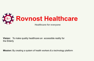 Rovnost Healthcare
Healthcare for everyone
Vision: To make quality healthcare an accessible reality for
the Elderly
Mission: By creating a system of health workers & a technology platform
 