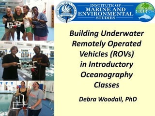 Building Underwater
Remotely Operated
Vehicles (ROVs)
in Introductory
Oceanography
Classes
Debra Woodall, PhD
 