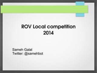 ROV Local competition
2014
Sameh Galal
Twitter: @samehbot

 