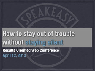 How to stay out of trouble
without staying silent
Results Oriented Web Conference
April 12, 2013
 