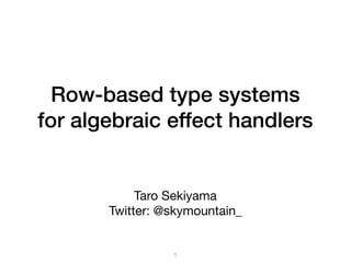 Row-based type systems  
for algebraic effect handlers
Taro Sekiyama

Twitter: @skymountain_
1
 