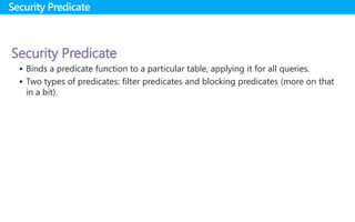 Security Predicate
 Binds a predicate function to a particular table, applying it for all queries.
 Two types of predicates: filter predicates and blocking predicates (more on that
in a bit).
Security Predicate
 