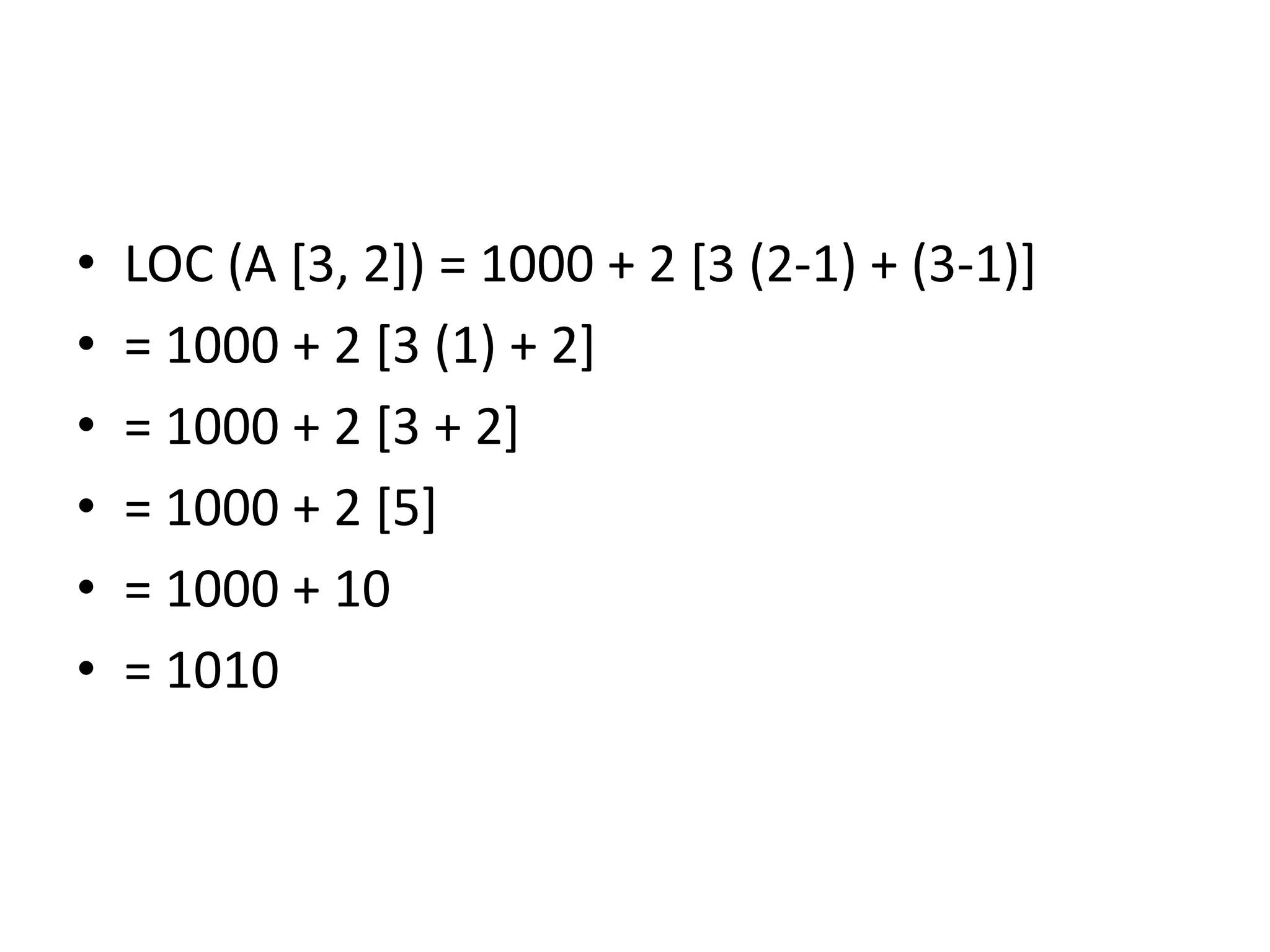 • LOC (A [3, 2]) = 1000 + 2 [3 (2-1) + (3-1)]
• = 1000 + 2 [3 (1) + 2]
• = 1000 + 2 [3 + 2]
• = 1000 + 2 [5]
• = 1000 + 10
• = 1010
 
