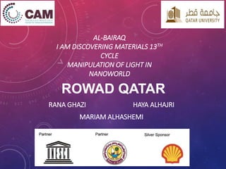 AL-BAIRAQ
I AM DISCOVERING MATERIALS 13TH
CYCLE
MANIPULATION OF LIGHT IN
NANOWORLD
ROWAD QATAR
RANA GHAZI HAYA ALHAJRI
MARIAM ALHASHEMI
 