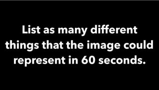 List as many different
things that the image could
represent in 60 seconds.
 