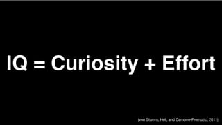 IQ = Curiosity + Effort
(von Stumm, Hell, and Camorro-Premuzic, 2011)
 