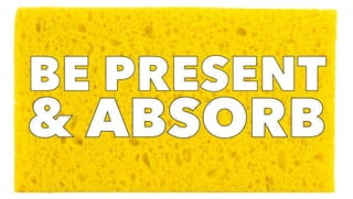 BE PRESENT
& ABSORB
BE PRESENT
& ABSORB
 