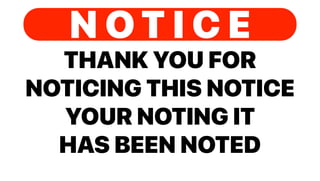 THANK YOU FOR
NOTICING THIS NOTICE
YOUR NOTING IT
HAS BEEN NOTED
N O T I C E
 