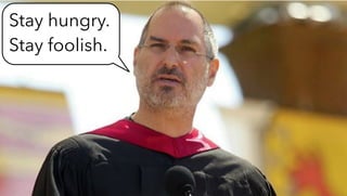 Stay hungry.
Stay foolish.
 