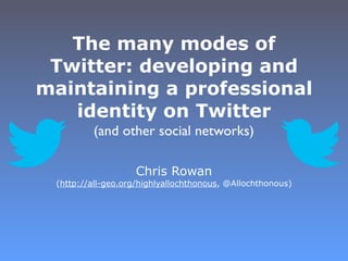 The many modes of
 Twitter: developing and
maintaining a professional
   identity on Twitter
         (and other social networks)

                   Chris Rowan
 (http://all-geo.org/highlyallochthonous, @Allochthonous)
 