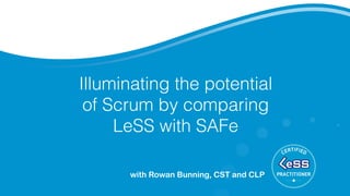 Illuminating the potential
of Scrum by comparing
LeSS with SAFe
with Rowan Bunning, CST and CLP
 