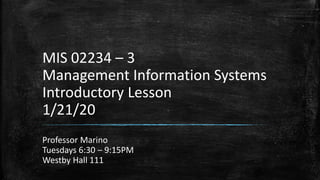 MIS 02234 – 3
Management Information Systems
Introductory Lesson
1/21/20
Professor Marino
Tuesdays 6:30 – 9:15PM
Westby Hall 111
 
