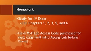 Homework
•Study for 1st Exam
• L&L Chapters 1, 2, 3, 5, and 6
•Have MyITLab Access Code purchased for
next class [will intro Access Lab before
Exam]
 
