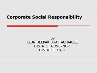 Corporate Social Responsibility
BY
LION DEEPAK BHATTACHARJEE
DISTRICT GOVERNOR
DISTRICT 316-C
 