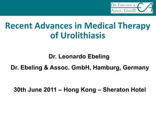 Dr. Leonardo Ebeling
Dr. Ebeling & Assoc. GmbH, Hamburg, Germany
30th June 2011 – Hong Kong – Sheraton Hotel
Recent Advances in Medical Therapy
of Urolithiasis
 