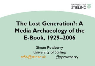 The Lost Generation?: A
Media Archaeology of the
E-Book, 1929–2006
Simon Rowberry
University of Stirling
sr56@stir.ac.uk @sprowberry
 