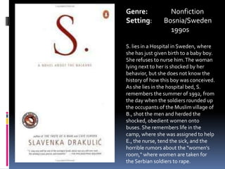 Genre:		NonfictionSetting:        Bosnia/Sweden	1990sS. lies in a Hospital in Sweden, where she has just given birth to a baby boy. She refuses to nurse him. The woman lying next to her is shocked by her behavior, but she does not know the history of how this boy was conceived. As she lies in the hospital bed, S. remembers the summer of 1992, from the day when the soldiers rounded up the occupants of the Muslim village of B., shot the men and herded the shocked, obedient women onto buses. She remembers life in the camp, where she was assigned to help E., the nurse, tend the sick, and the horrible rumors about the "women's room," where women are taken for the Serbian soldiers to rape.
