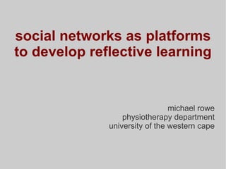 social networks as platforms to develop reflective learning michael rowe physiotherapy department university of the western cape 
