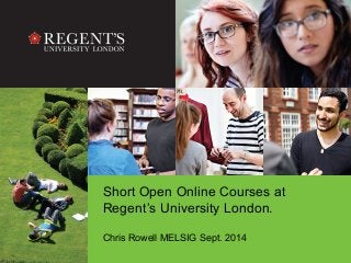 Short Open Online Courses at 
Regent’s University London. 
Chris Rowell MELSIG Sept. 2014 
 