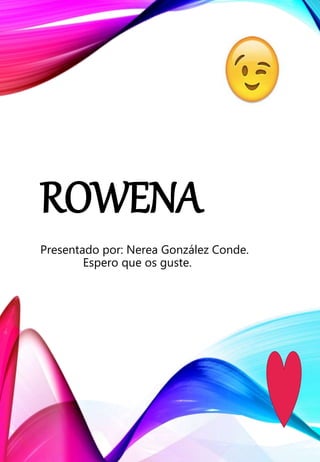ROWENA
Presentado por: Nerea González Conde.
Espero que os guste.
 