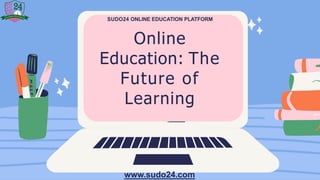 SUDO24 ONLINE EDUCATION PLATFORM
Online
Education: The
Future of
Learning
www.sudo24.com
 