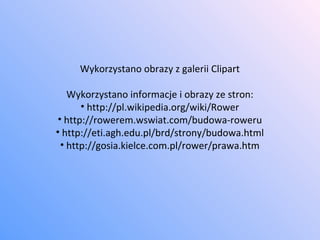 Wykorzystano obrazy z galerii Clipart Wykorzystano informacje i obrazy ze stron: http://pl.wikipedia.org/wiki/Rower http://rowerem.wswiat.com/budowa-roweru http://eti.agh.edu.pl/brd/strony/budowa.html http://gosia.kielce.com.pl/rower/prawa.htm 