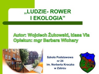 Szkoła Podstawowa
nr 24
im. Norberta Kroczka
w Zabrzu
„LUDZIE- ROWER
I EKOLOGIA”
 