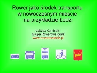 Rower jako środek transportu  w nowoczesnym mieście  na przykładzie Łodzi Łukasz Kamiński  Grupa Rowerowa Łódź www.rowerowalodz.pl 