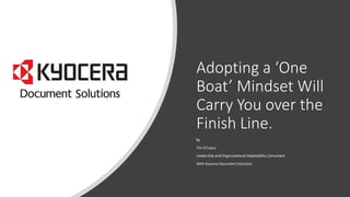 Adopting a ‘One
Boat’ Mindset Will
Carry You over the
Finish Line.
By
Tim O’Leary
Leadership and Organizational Adaptability Consultant
With Kyocera Document Solutions
 