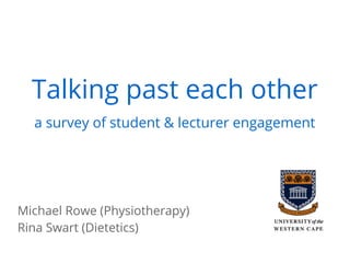 Talking past each other
a survey of student & lecturer engagement
Michael Rowe (Physiotherapy)
Rina Swart (Dietetics)
 