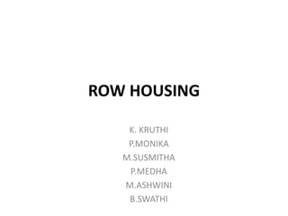 ROW HOUSING
K. KRUTHI
P.MONIKA
M.SUSMITHA
P.MEDHA
M.ASHWINI
B.SWATHI
 