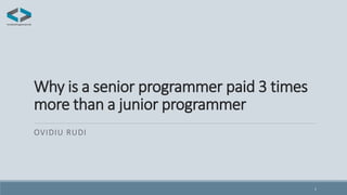 Why is a senior programmer paid 3 times
more than a junior programmer
OVIDIU RUDI
1
 