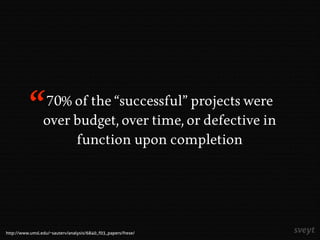 70% of the “successful” projects were
over budget, over time, or defective in
function upon completion
http://www.umsl.edu/~sauterv/analysis/6840_f03_papers/frese/
“
 
