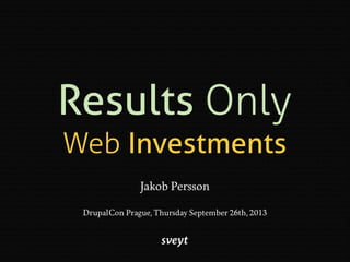 Results Only
Web Investments
Jakob Persson
DrupalCon Prague, Thursday September 26th, 2013
 