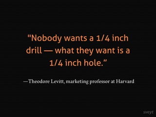"Nobody wants a 1/4 inch
drill — what they want is a
1/4 inch hole.”
—Theodore Levitt, marketing professor at Harvard
 