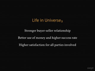Life in Universe
Stronger buyer-seller relationship
Better use of money and higher success rate
Higher satisfaction for a...