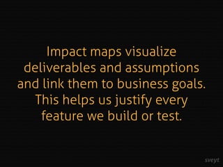 Impact maps visualize
deliverables and assumptions
and link them to business goals.
This helps us justify every
feature we...