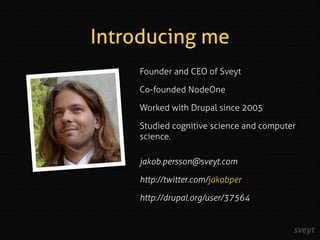 Introducing me
Founder and CEO of Sveyt
Co-founded NodeOne
Worked with Drupal since 2005
Studied cognitive science and com...