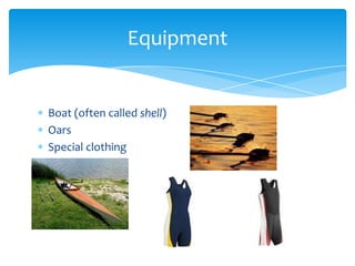 Equipment


Boat (often called shell)
Oars
Special clothing
 