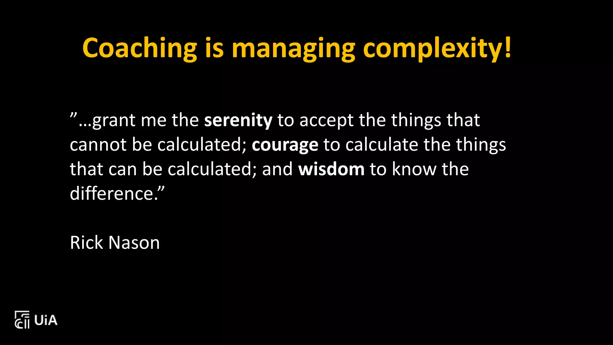 ”…grant me the serenity to accept the things that
cannot be calculated; courage to calculate the things
that can be calculated; and wisdom to know the
difference.”
Rick Nason
Coaching is managing complexity!
 