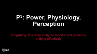 P3: Power, Physiology,
Perception
Integrating this “holy trinity” to monitor and prescribe
training effectively
 
