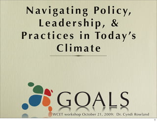 N a v i g a t i n g Po l i c y,
     Leadership, &
P r a c t i c e s i n To d a y ’s
            Climate




         WCET workshop October 21, 2009: Dr. Cyndi Rowland
                                                             1
 