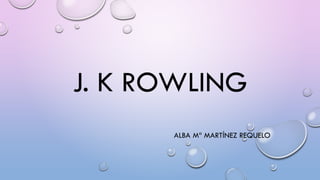 J. K ROWLING
ALBA Mª MARTÍNEZ REQUELO
 
