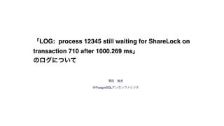 澤田 雅彦
@PostgreSQLアンカンファレンス
「LOG: process 12345 still waiting for ShareLock on
transaction 710 after 1000.269 ms」
のログについて
 