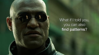 What if I told you,
you can also
ﬁnd patterns?
 