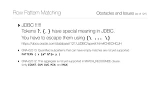 Obstacles and Issues (as of 12r1)Row Pattern Matching
‣ JDBC !!!!! 
Tokens ?, {, } have special meaning in JDBC. 
You have...